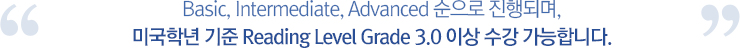 Basic, Intermediate, Advanced 순으로 진행되며, 미국학년 기준 Grde 3 Level 이상 수강 가능합니다.